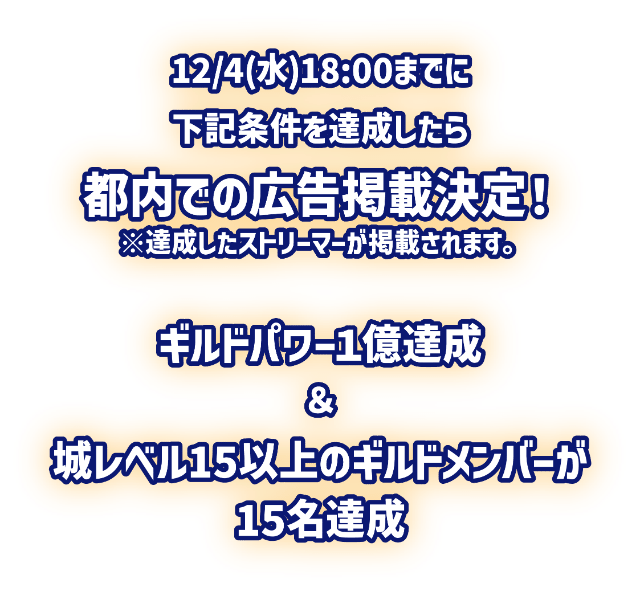 12月4日水曜日18時までに下記条件を達成したら、都内での広告掲載決定！※達成したストリーマー全員が掲載されます。以下は条件です。「ギルドパワー1億達成」＆「城レベル15以上のギルドメンバーが15名達成」